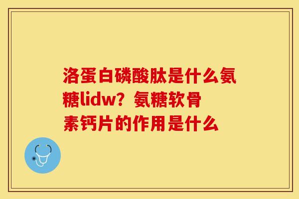 洛蛋白磷酸肽是什么氨糖lidw？氨糖软骨素钙片的作用是什么