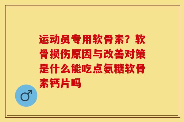 运动员专用软骨素？软骨损伤原因与改善对策是什么能吃点氨糖软骨素钙片吗