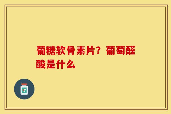 葡糖软骨素片？葡萄醛酸是什么