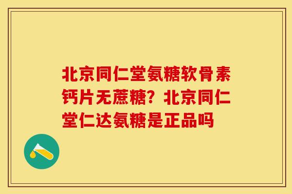 北京同仁堂氨糖软骨素钙片无蔗糖？北京同仁堂仁达氨糖是正品吗