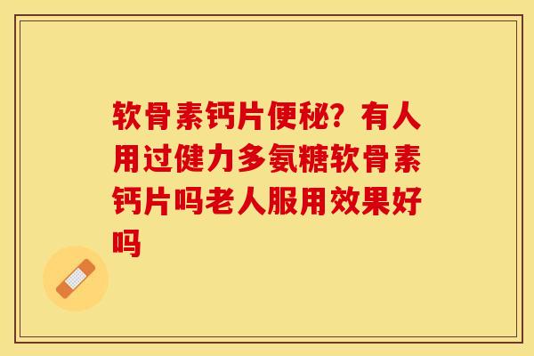 软骨素钙片便秘？有人用过健力多氨糖软骨素钙片吗老人服用效果好吗