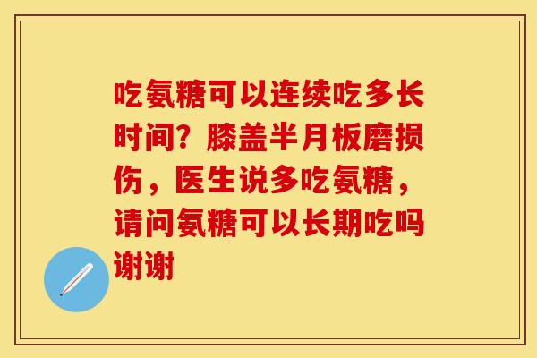吃氨糖可以连续吃多长时间？膝盖磨损伤，医生说多吃氨糖，请问氨糖可以长期吃吗谢谢
