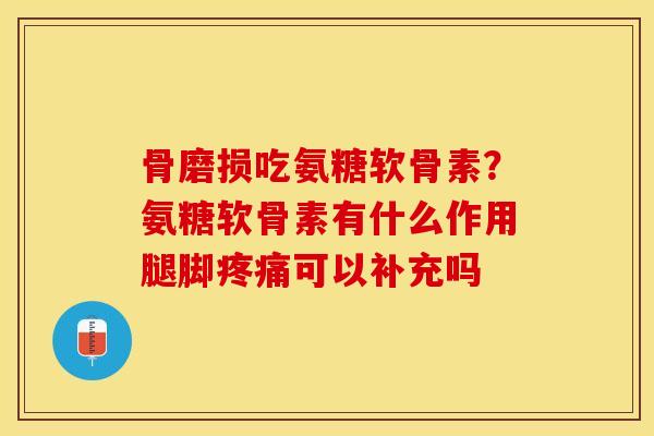 骨磨损吃氨糖软骨素？氨糖软骨素有什么作用腿脚疼痛可以补充吗