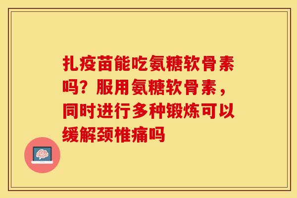 扎疫苗能吃氨糖软骨素吗？服用氨糖软骨素，同时进行多种锻炼可以缓解颈椎痛吗