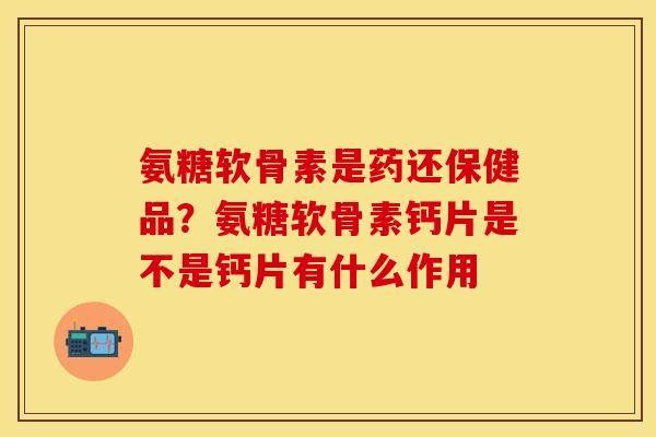 氨糖软骨素是药还保健品？氨糖软骨素钙片是不是钙片有什么作用