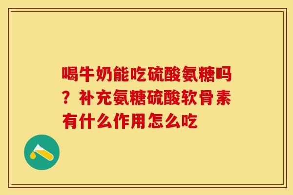 喝牛奶能吃硫酸氨糖吗?补充氨糖硫酸软骨素有什么作用怎么吃 喝牛奶能吃硫酸氨糖吗?补充氨糖硫酸软骨素有什么作用怎么吃