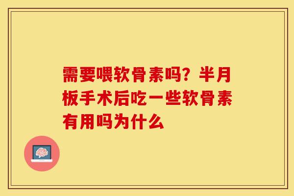 需要喂软骨素吗？半月板手术后吃一些软骨素有用吗为什么