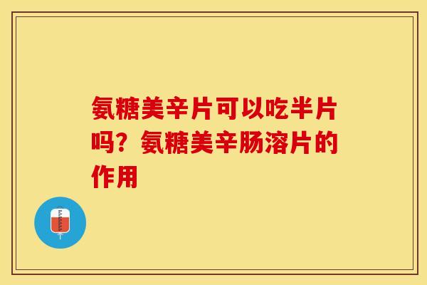 氨糖美辛片可以吃半片吗？氨糖美辛肠溶片的作用