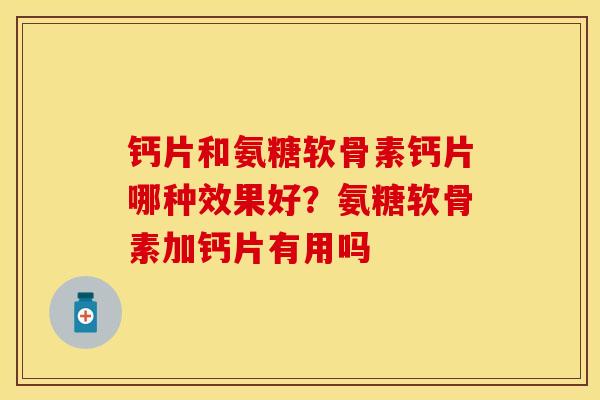 钙片和氨糖软骨素钙片哪种效果好？氨糖软骨素加钙片有用吗