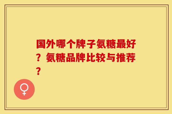 国外哪个牌子氨糖好？氨糖品牌比较与推荐？