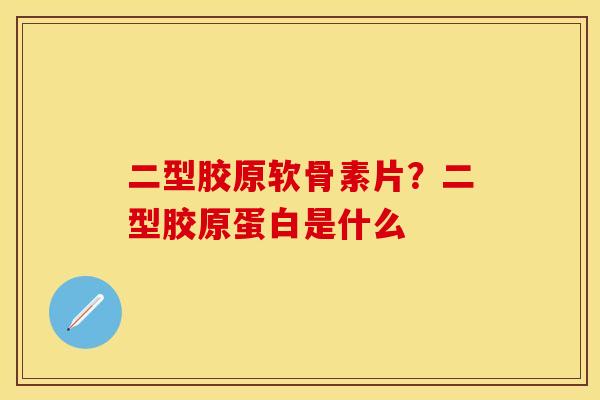 二型胶原软骨素片？二型胶原蛋白是什么