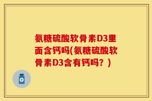 氨糖硫酸软骨素D3里面含钙吗(氨糖硫酸软骨素D3含有钙吗?) 氨糖硫酸软骨素D3里面含钙吗(氨糖硫酸软骨素D3含有钙吗?)