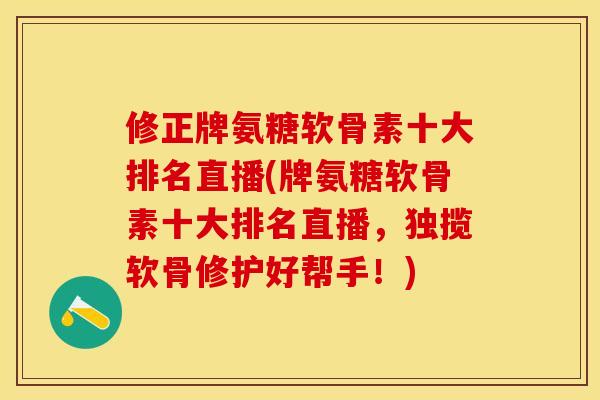 修正牌氨糖软骨素十大排名直播(牌氨糖软骨素十大排名直播，独揽软骨修护好帮手！)