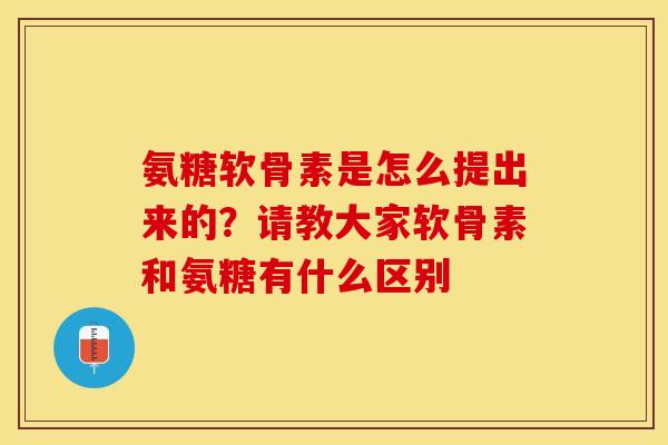 氨糖软骨素是怎么提出来的?请教大家软骨素和氨糖有什么区别 氨糖软骨素是怎么提出来的?请教大家软骨素和氨糖有什么区别