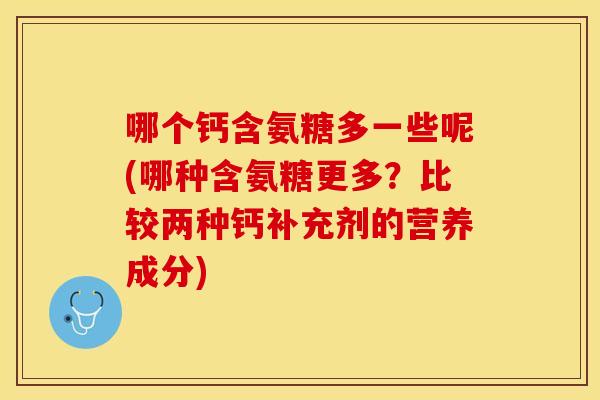 哪个钙含氨糖多一些呢(哪种含氨糖更多？比较两种钙补充剂的营养成分)