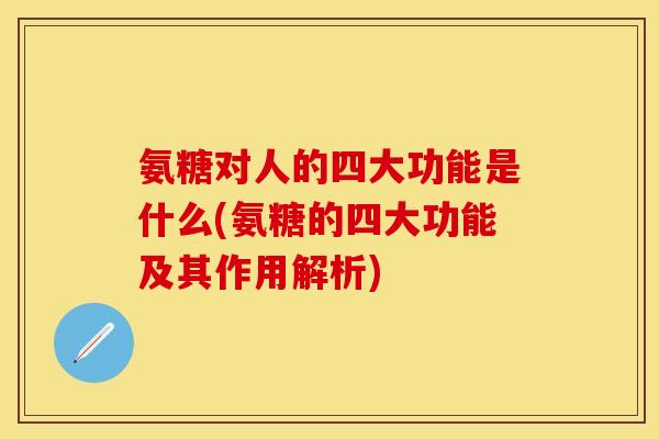 氨糖对人的四大功能是什么(氨糖的四大功能及其作用解析)