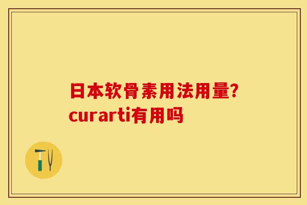 日本软骨素用法用量？curarti有用吗
