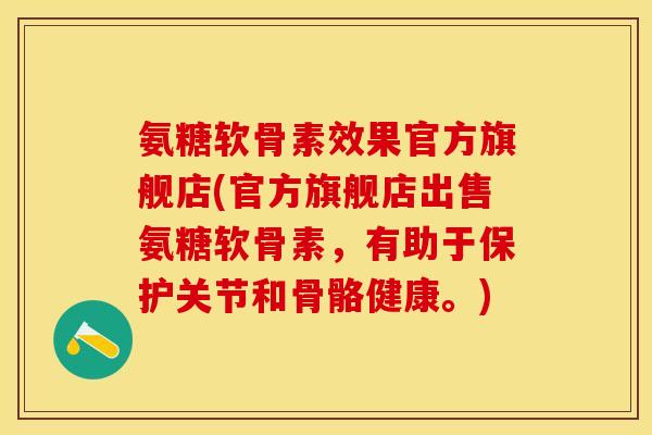 氨糖软骨素效果官方旗舰店(官方旗舰店出售氨糖软骨素，有助于保护关节和骨骼健康。)