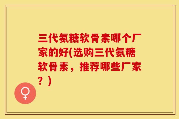 三代氨糖软骨素哪个厂家的好(选购三代氨糖软骨素，推荐哪些厂家？)