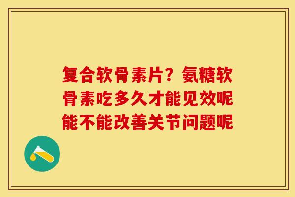 复合软骨素片？氨糖软骨素吃多久才能见效呢能不能改善关节问题呢