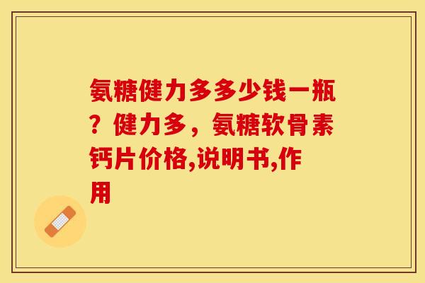 氨糖健力多多少钱一瓶？健力多，氨糖软骨素钙片价格,说明书,作用