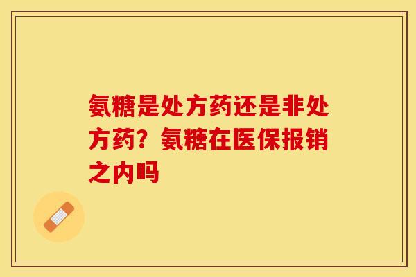 氨糖是处方药还是非处方药？氨糖在医保报销之内吗