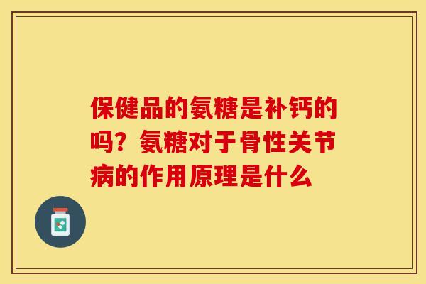 保健品的氨糖是补钙的吗？氨糖对于骨性关节病的作用原理是什么