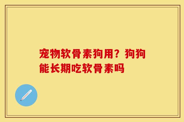 宠物软骨素狗用？狗狗能长期吃软骨素吗