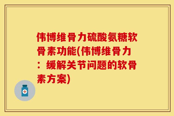 伟博维骨力硫酸氨糖软骨素功能(伟博维骨力：缓解关节问题的软骨素方案)
