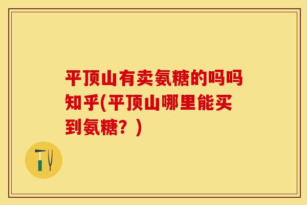 平顶山有卖氨糖的吗吗知乎(平顶山哪里能买到氨糖?) 平顶山有卖氨糖的吗吗知乎(平顶山哪里能买到氨糖?)