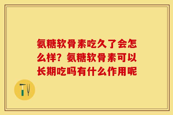 氨糖软骨素吃久了会怎么样？氨糖软骨素可以长期吃吗有什么作用呢