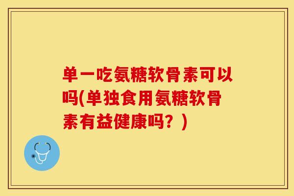 单一吃氨糖软骨素可以吗(单独食用氨糖软骨素有益健康吗？)