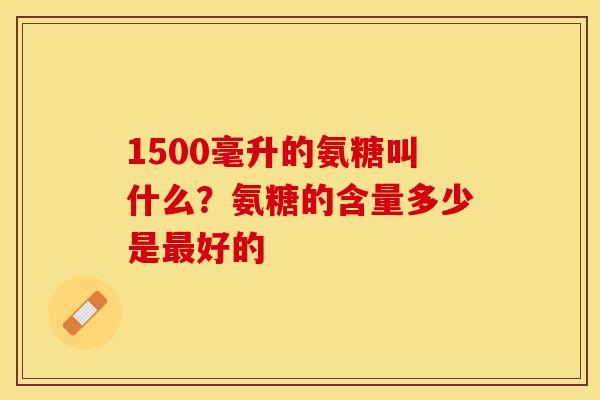 1500毫升的氨糖叫什么？氨糖的含量多少是最好的