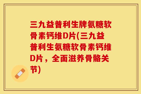 三九益普利生牌氨糖软骨素钙维D片(三九益普利生氨糖软骨素钙维D片,全面滋养骨骼关节) 三九益普利生牌氨糖软骨素钙维D片(三九益普利生氨糖软骨素钙维D片,全面滋养骨骼关节)