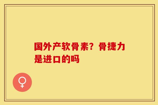 国外产软骨素？骨捷力是进口的吗
