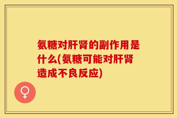 氨糖对肝肾的副作用是什么(氨糖可能对肝肾造成不良反应)