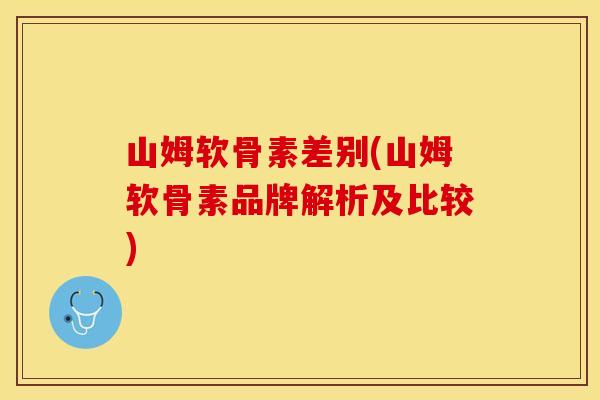山姆软骨素差别(山姆软骨素品牌解析及比较)