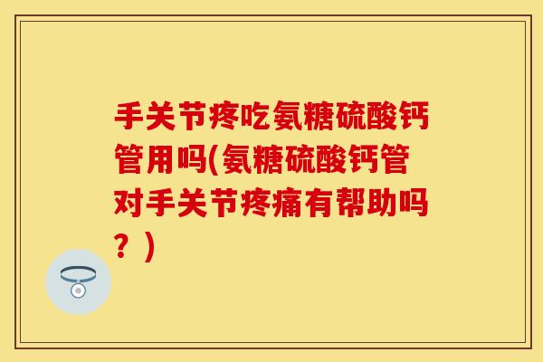 手关节疼吃氨糖硫酸钙管用吗(氨糖硫酸钙管对手关节疼痛有帮助吗？)