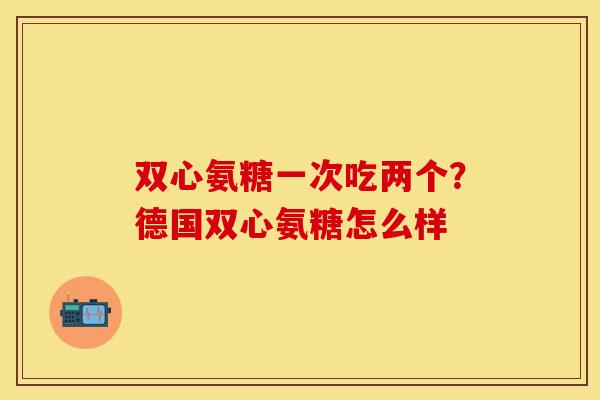 双心氨糖一次吃两个?德国双心氨糖怎么样 双心氨糖一次吃两个?德国双心氨糖怎么样