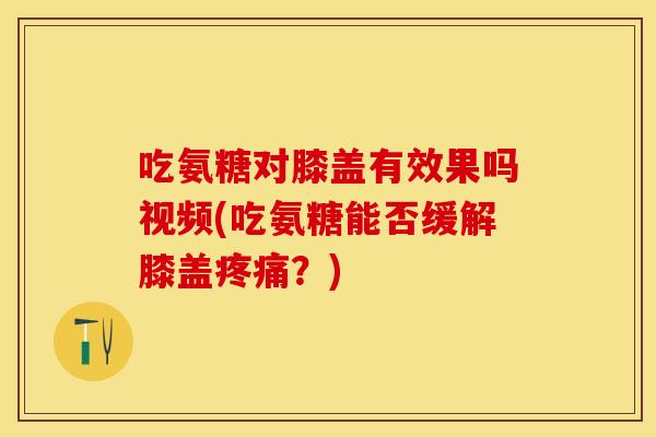 吃氨糖对膝盖有效果吗视频(吃氨糖能否缓解膝盖疼痛？)