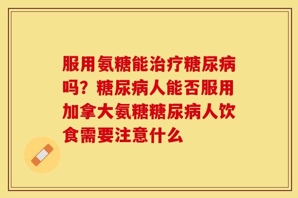 服用氨糖能治疗糖尿病吗？糖尿病人能否服用加拿大氨糖糖尿病人饮食需要注意什么