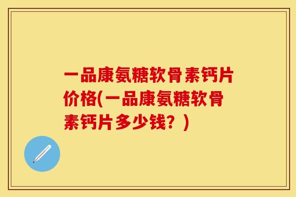 一品康氨糖软骨素钙片价格(一品康氨糖软骨素钙片多少钱？)