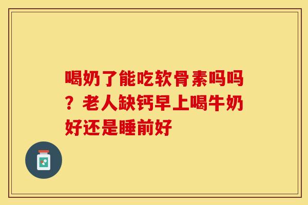 喝奶了能吃软骨素吗吗？老人缺钙早上喝牛奶好还是睡前好