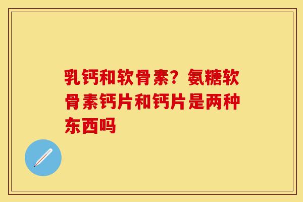 乳钙和软骨素?氨糖软骨素钙片和钙片是两种东西吗 乳钙和软骨素?氨糖软骨素钙片和钙片是两种东西吗