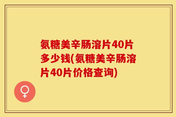 氨糖美辛肠溶片40片多少钱(氨糖美辛肠溶片40片价格查询) 氨糖美辛肠溶片40片多少钱(氨糖美辛肠溶片40片价格查询)