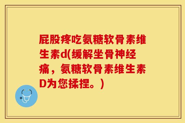 屁股疼吃氨糖软骨素维生素d(缓解坐骨神经痛，氨糖软骨素维生素D为您揉捏。)