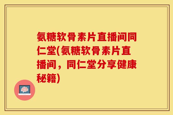 氨糖软骨素片直播间同仁堂(氨糖软骨素片直播间，同仁堂分享健康秘籍)