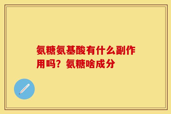 氨糖氨基酸有什么副作用吗？氨糖啥成分