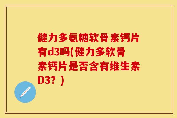 健力多氨糖软骨素钙片有d3吗(健力多软骨素钙片是否含有维生素D3？)