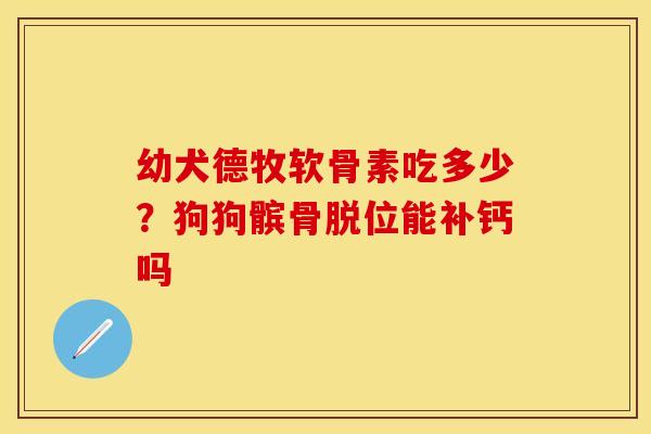 幼犬德牧软骨素吃多少？狗狗髌骨脱位能补钙吗